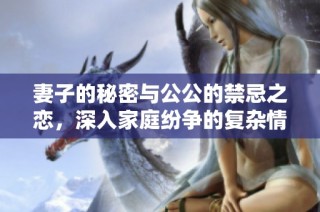 妻子的秘密与公公的禁忌之恋，深入家庭纷争的复杂情感纠葛