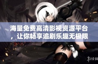 海量免费高清影视资源平台，让你畅享追剧乐趣无极限