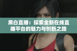 黑白直播：探索全新在线直播平台的魅力与创新之路