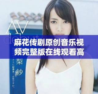 麻花传剧原创音乐视频完整版在线观看高清版分享