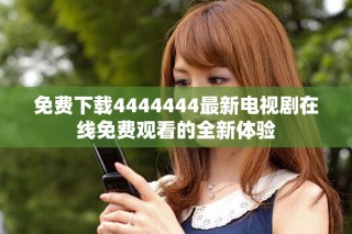 免费下载4444444最新电视剧在线免费观看的全新体验
