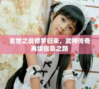 玄世之战修罗归来，武神传奇再续宿命之路