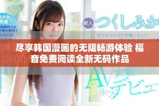 尽享韩国漫画的无阻畅游体验 福音免费阅读全新无码作品