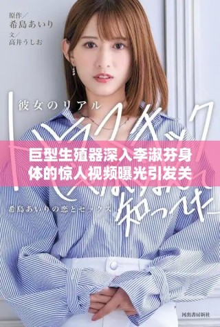 巨型生殖器深入李淑芬身体的惊人视频曝光引发关注