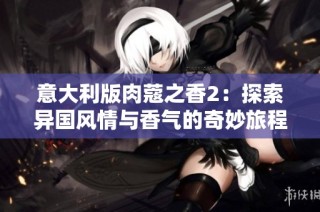 意大利版肉蔻之香2：探索异国风情与香气的奇妙旅程