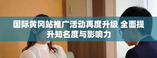 国际黄冈站推广活动再度升级 全面提升知名度与影响力