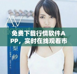 免费下载行情软件APP，实时在线观看市场动态与资讯