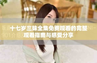 十七岁三妹全集免费观看的完整观看指南与感受分享