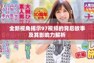 全新视角揭示97视频的背后故事及其影响力解析