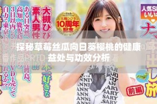 探秘草莓丝瓜向日葵樱桃的健康益处与功效分析