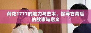 荷花1777的魅力与艺术，探寻它背后的故事与意义