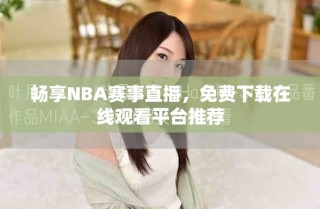 畅享NBA赛事直播，免费下载在线观看平台推荐