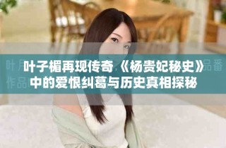 叶子楣再现传奇 《杨贵妃秘史》中的爱恨纠葛与历史真相探秘