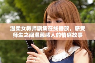 温柔女教师剧集在线播放，感受师生之间温馨感人的情感故事