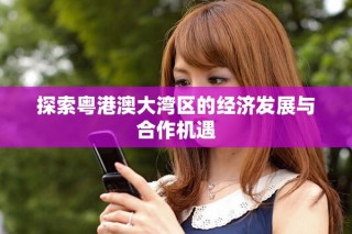 探索粤港澳大湾区的经济发展与合作机遇