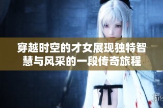 穿越时空的才女展现独特智慧与风采的一段传奇旅程