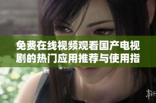 免费在线视频观看国产电视剧的热门应用推荐与使用指南