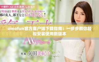 omofun官方客户端下载指南：一步步教你轻松安装使用新版本