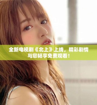 全新电视剧《北上》上线，精彩剧情与您畅享免费观看！