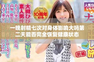 一晚射精七次对身体影响大吗第二天能否完全恢复健康状态