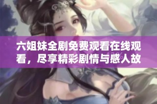六姐妹全剧免费观看在线观看，尽享精彩剧情与感人故事