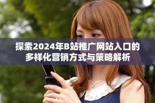探索2024年B站推广网站入口的多样化营销方式与策略解析
