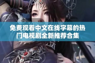 免费观看中文在线字幕的热门电视剧全新推荐合集