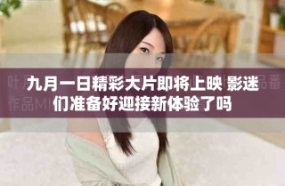 九月一日精彩大片即将上映 影迷们准备好迎接新体验了吗