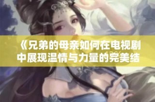 《兄弟的母亲如何在电视剧中展现温情与力量的完美结合》