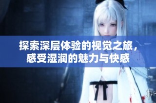 探索深层体验的视觉之旅，感受湿润的魅力与快感