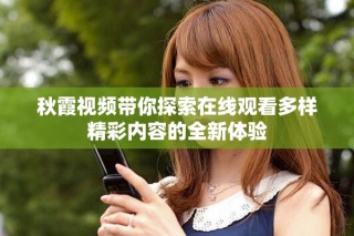 秋霞视频带你探索在线观看多样精彩内容的全新体验