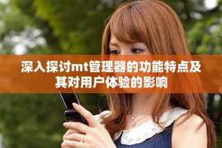 深入探讨mt管理器的功能特点及其对用户体验的影响