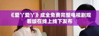 《爱丫爱丫》成全免费完整电视剧观看版在线上线下发布