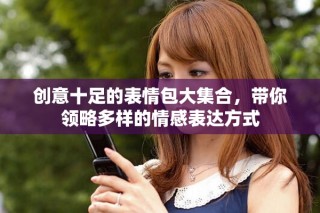 创意十足的表情包大集合，带你领略多样的情感表达方式