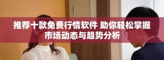 推荐十款免费行情软件 助你轻松掌握市场动态与趋势分析