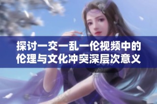 探讨一交一乱一伦视频中的伦理与文化冲突深层次意义