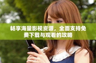 畅享海量影视资源，全面支持免费下载与观看的攻略