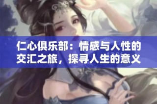 仁心俱乐部：情感与人性的交汇之旅，探寻人生的意义与温暖