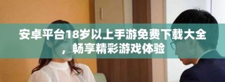 安卓平台18岁以上手游免费下载大全，畅享精彩游戏体验