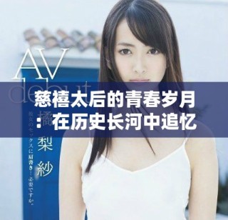 慈禧太后的青春岁月：在历史长河中追忆她的爱情与权力之路