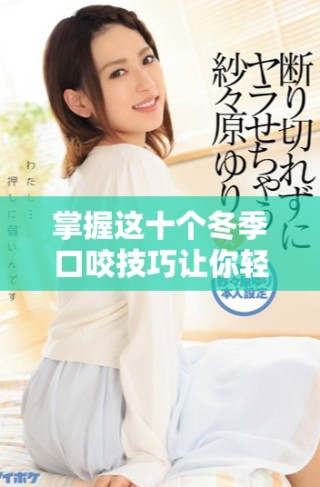 掌握这十个冬季口咬技巧让你轻松应对寒冷天气