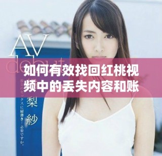 如何有效找回红桃视频中的丢失内容和账户信息