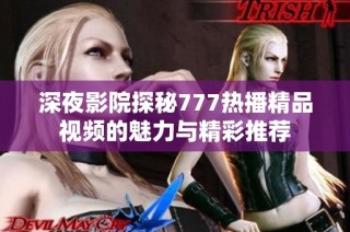 深夜影院探秘777热播精品视频的魅力与精彩推荐