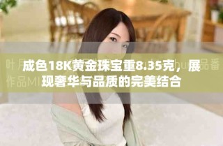 成色18K黄金珠宝重8.35克，展现奢华与品质的完美结合