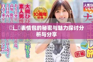 喿辶畐表情包的秘密与魅力探讨分析与分享