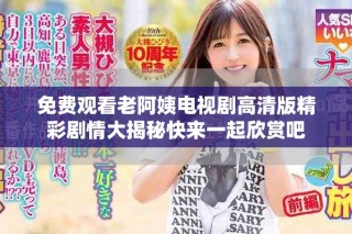 免费观看老阿姨电视剧高清版精彩剧情大揭秘快来一起欣赏吧