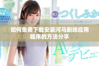 如何免费下载安装河马剧场应用程序的方法分享