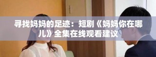 寻找妈妈的足迹：短剧《妈妈你在哪儿》全集在线观看建议