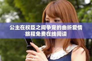 公主在权臣之间争宠的曲折爱情旅程免费在线阅读