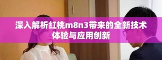 深入解析红桃m8n3带来的全新技术体验与应用创新